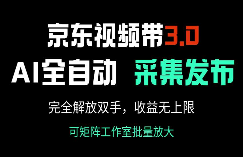 [短视频运营] 京东视频带货3.0，Ai全自动采集＋自动发布，完全解放双手